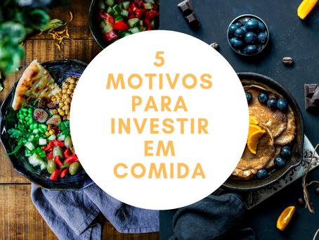 5 Motivos para Investir em Comida!