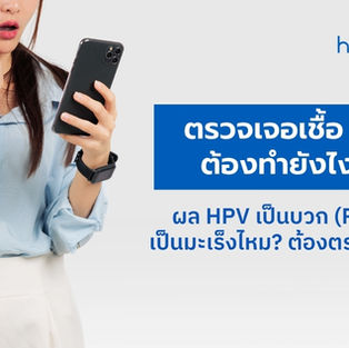 ตรวจเจอเชื้อ HPV ต้องทำยังไงต่อ? ผล HPV เป็นบวก (Positive) เป็นมะเร็งไหม? ต้องตรวจอะไรต่อ?