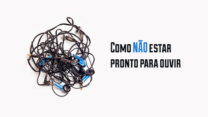Como NÃO estar pronto para ouvir