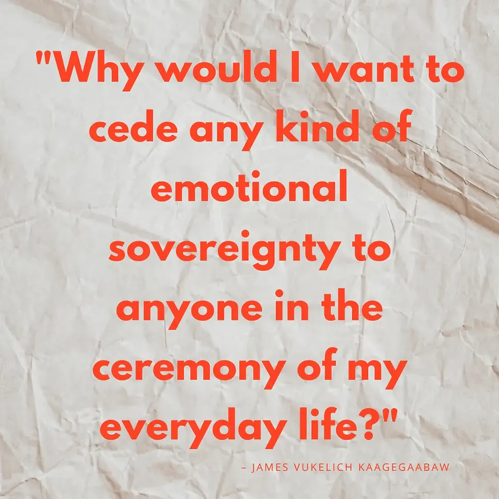 Quote from James Vukelich Kaagegaabaw: Why would I want to cede any kind of emotional soverignty to anyone in the ceremony of my everyday life?