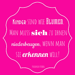 Zitat zu Kindererziehung: Kinder sind wie Blumen. Man muss sich zu ihnen niederbeugen, wenn man sie erkennen will.