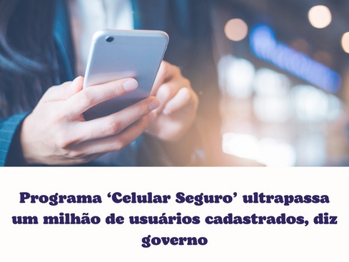 Programa ‘Celular Seguro’ ultrapassa um milhão de usuários cadastrados, diz governo