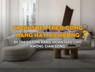 Chọn sofa theo công năng hay xu hướng: đi tìm sự cân bằng hoàn hảo cho không gian sống