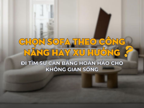 Chọn sofa theo công năng hay xu hướng: đi tìm sự cân bằng hoàn hảo cho không gian sống