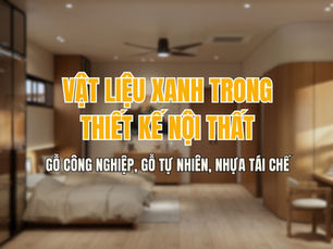 Vật liệu xanh trong thiết kế nội thất: Gỗ công nghiệp, gỗ tự nhiên, nhựa tái chế