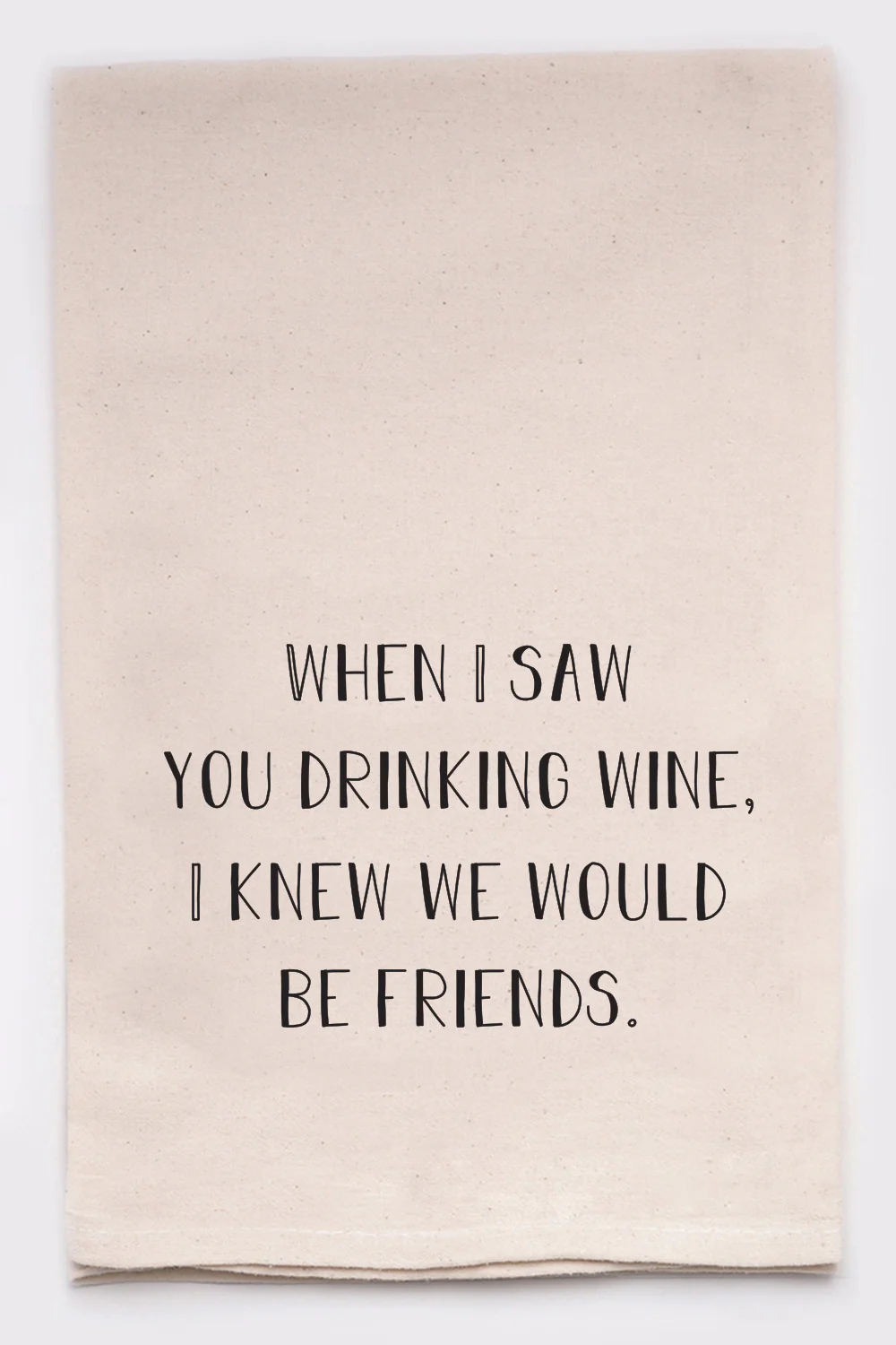 WHEN I SAW YOU DRINKING WINE, I KNEW WE WOULD BE FRIENDS.