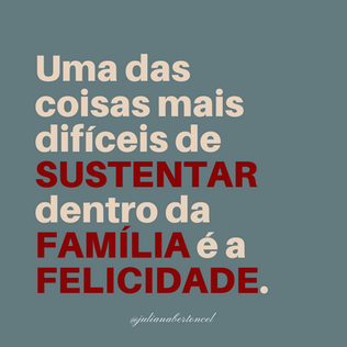 Uma das coisas mais difíceis de SUSTENTAR dentro da FAMÍLIA é a FELICIDADE.