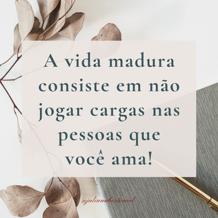 A vida madura consiste em não jogar cargas nas pessoas que você ama!