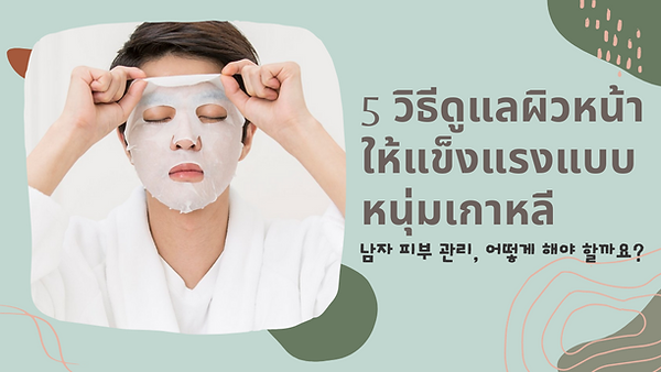 5 วิธีดูแลผิวหน้าให้แข็งแรงแบบหนุ่มเกาหลี (ตอนที่ 1)