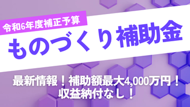 【速報】令和6年度補正予算　ものづくり補助金の最新情報