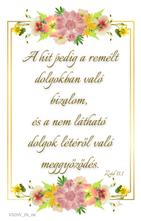 Biblia, Isten, igehely, igevers, kártya, igés kártya, ajándék, Jézus, igés ajándék, keresztény ajándék, keresztényajándék, házasságkötés, házassági évforduló, esküvő, névnap, névnapra, születésnap, születésnapra, szülinap, birthday, happy birthday, celebrate, celebration, ballagás, köszönöm, köszönettel, szeretettel, notesz, napló, füzet, igés napló, igenapló, igés füzet
Igevers:
A hit pedig a remélt dolgokban való bizalom, és a nem látható dolgok létéről való meggyőződés.
Zsidók 11,1