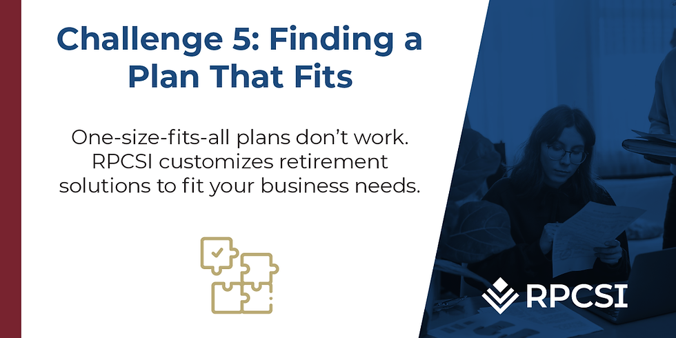 Challenge 5: Finding a Plan That Fits One-size-fits-all plans don’t work. RPCSI customizes retirement solutions to fit your business needs.