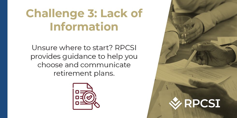 Challenge 3: Lack of Information Unsure where to start? RPCSI provides guidance to help you choose and communicate retirement plans.