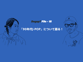 Dugup? File.15-「90年代J-POP」について語る！