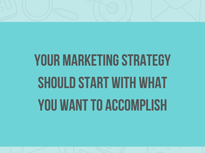 Your Marketing Strategy Should Start With What You Want to Accomplish