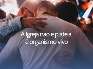 A Igreja não é plateia, é organismo vivo!