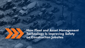 How Fleet and Asset Management Technology Is Improving Safety on Construction Jobsites