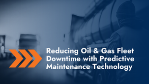 Reducing Oil & Gas Fleet Downtime with Predictive Maintenance Technology