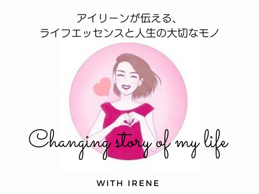 アイリーンが伝える、ライフエッセンスと人生の大切なモノ。 Changing story of my life with Irene
