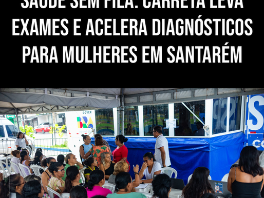 SAÚDE SEM FILA: CARRETA LEVA EXAMES E ACELERA DIAGNÓSTICOS PARA MULHERES EM SANTARÉM