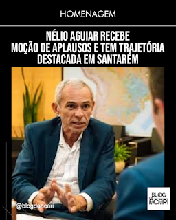 NÉLIO AGUIAR RECEBE MOÇÃO DE APLAUSOS E TEM TRAJETÓRIA DESTACADA EM SANTARÉM