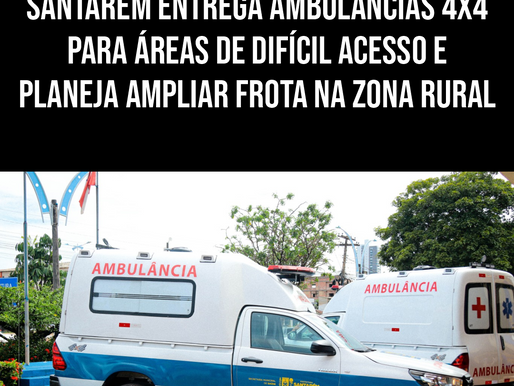 SANTARÉM ENTREGA AMBULÂNCIAS 4X4 PARA ÁREAS DE DIFÍCIL ACESSO E PLANEJA AMPLIAR FROTA NA ZONA RURAL