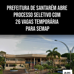 PREFEITURA DE SANTARÉM ABRE PROCESSO SELETIVO COM 26 VAGAS TEMPORÁRIAS PARA SEMAP