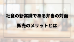 社食の新常識である弁当の対面販売のメリットとは