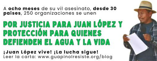 A ocho meses de su vil asesinato, desde 30 países, 250 organizaciones se unen por justicia para Juan López y protección para quienes defienden el agua y la vida