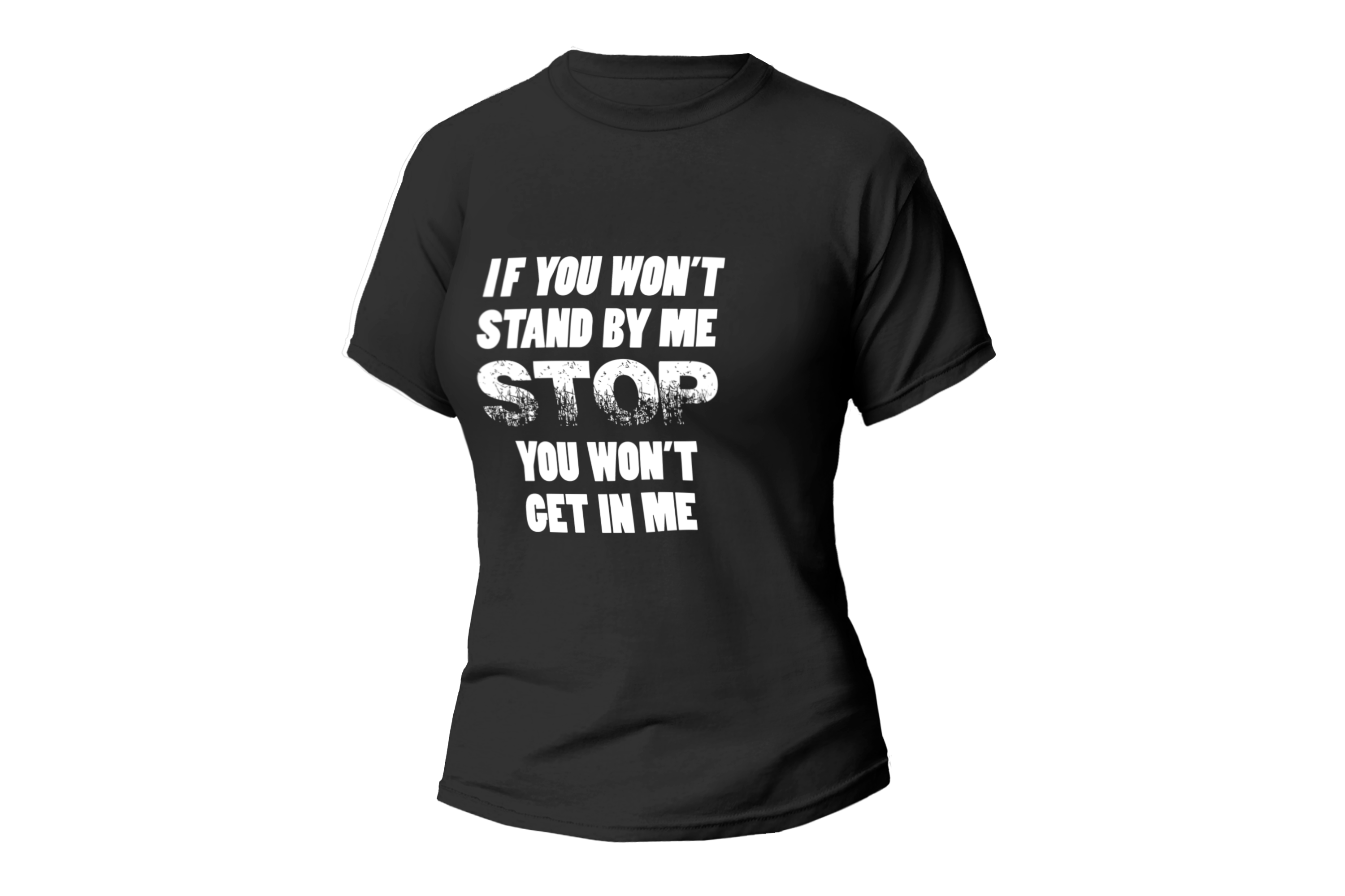 IF YOU WON'T STAND BY ME STOP YOU WON'T GET IN ME WOMEN FITTED SHIRT