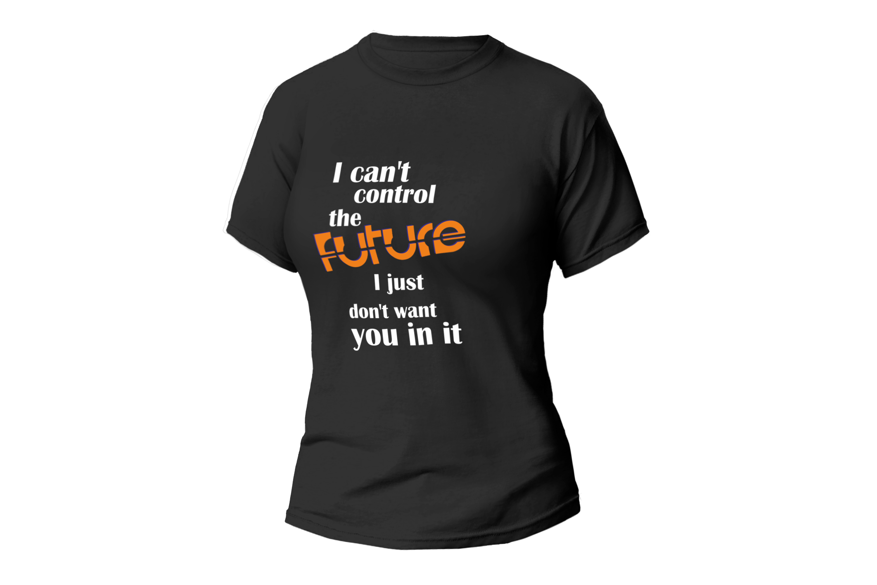 I CAN'T CONTROL THE FUTURE I JUST DON'T WANT YOU IN ME WOMEN FITTED SHIR