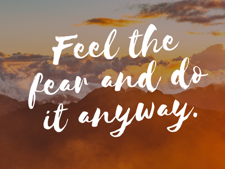Feel the fear and do it anyway.