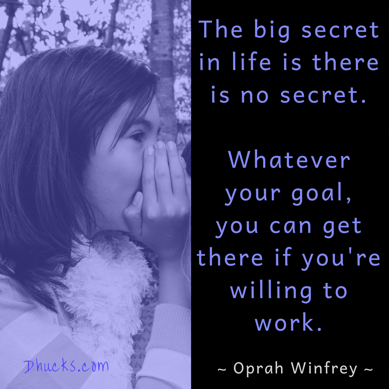 Quote: The big secret in life is there is no secret. Whatever your goal, you can get there if you're willing to work. ~ Oprah Winfrey ~