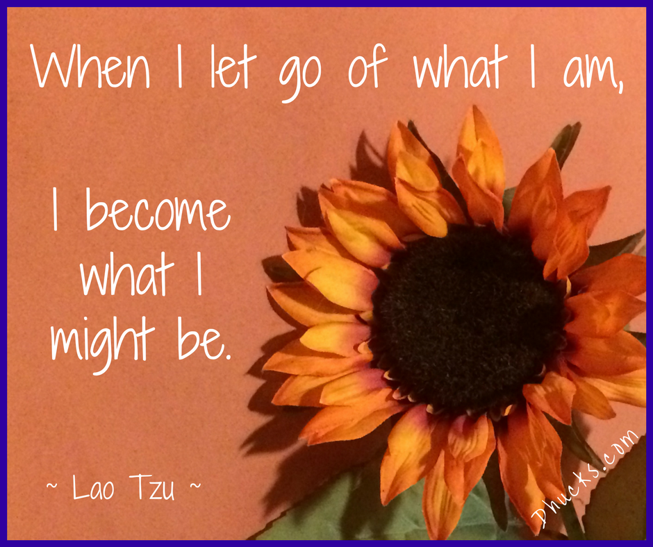 quote from Lao Tzu - When I let go of what I am, I become what I might be.