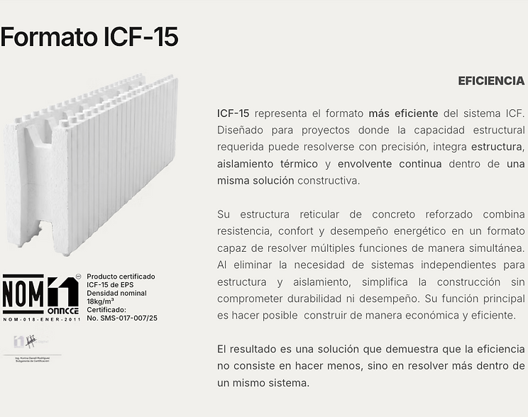 ICF-15 Format
EFFICIENCY
ICF-15 represents the most efficient format of the ICF system. Designed for projects where the required structural capacity can be resolved with precision, it integrates structure, thermal insulation, and continuous envelope within a single construction solution.
Its reinforced concrete grid structure combines strength, comfort, and energy performance in a format capable of resolving multiple functions simultaneously. By eliminating the need for independent systems for structure and insulation, it simplifies construction without compromising durability or performance. Its primary function is to make it possible to build economically and efficiently.
The result is a solution that proves efficiency isn't about doing less — it's about resolving more within a single system.