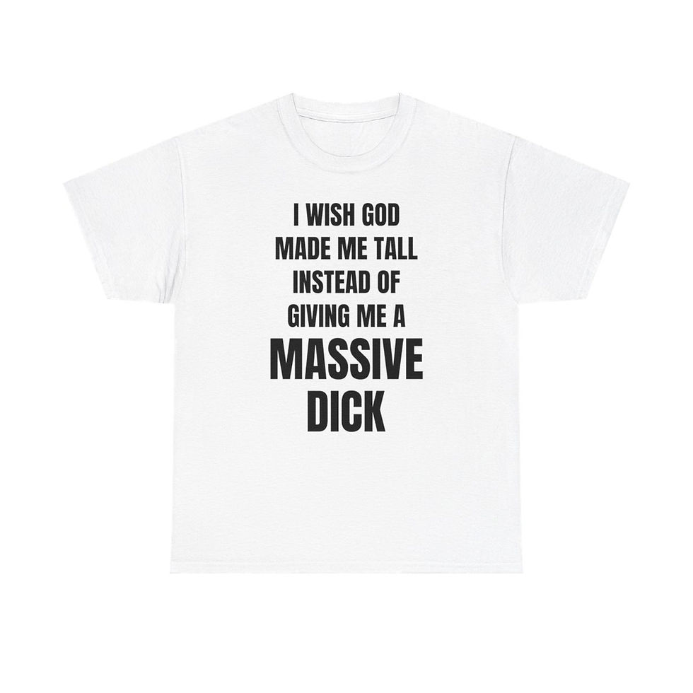 I Wish God Made Me Tall Instead of Giving Me a Massive Dick T-Shirt