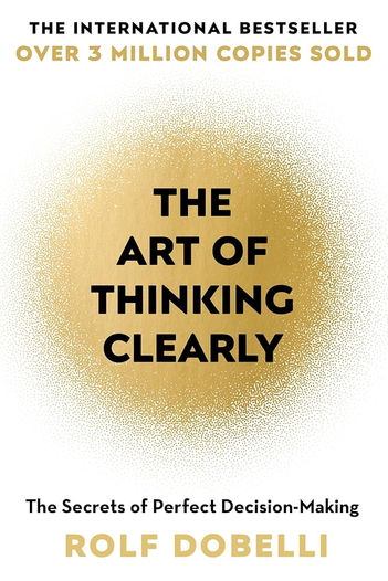 The Art Of Thinking Clearly: Better Thinking, Better Decisions