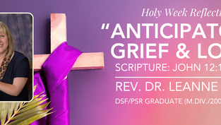 “Anticipatory Grief & Love” - A Holy Week Reflection from Rev. Dr. Leanne Wade