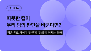 따뜻한 컵이 우리 팀의 판단을 바꾼다면? (무의식의 편향이 판단과 신뢰에 미치는 영향)