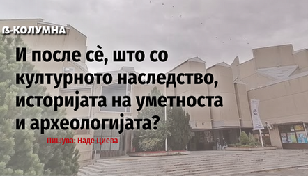 И после сѐ, што со културното наследство, историјата на уметноста и археологијата?