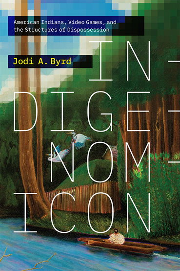 Cover of Indigenomicon by Jodi A. Byrd, subtitled American Indians, Video Games, and the Structures of Dispossession. The design features a blend of pixelated and painted imagery, showing a lush forest with tall trees, a fenced village, birds in flight, and a canoe on a river—interwoven with digital aesthetics and overlaid with large vertical text spelling "INDIGENOMICON."