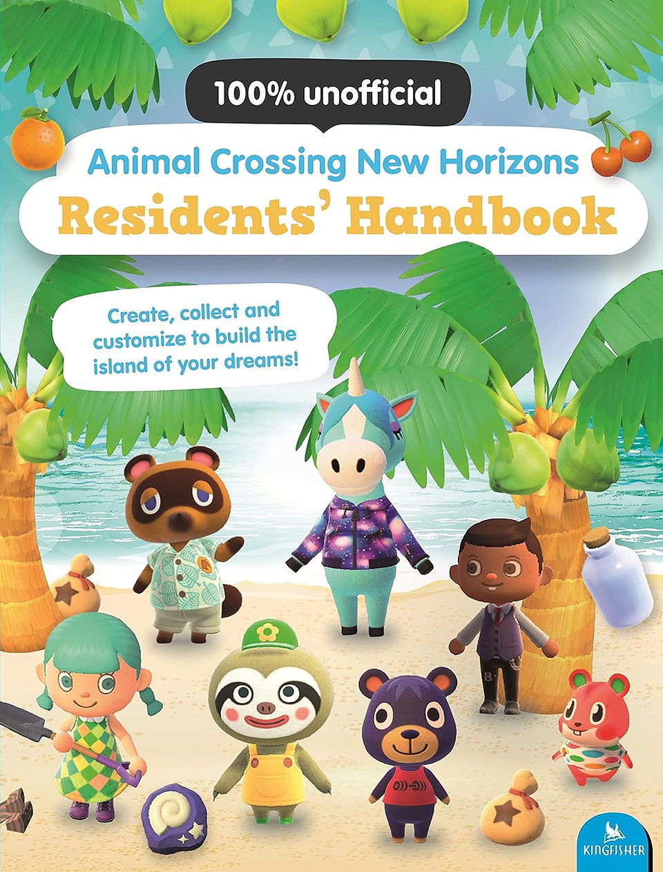 The image is the cover of a guidebook titled "Animal Crossing New Horizons Residents' Handbook." This book is also labeled as "100% unofficial," meaning it is not an officially endorsed guide by the creators of the Animal Crossing series. The cover art features a variety of anthropomorphic animal characters from the game, depicted on a sandy beach with tropical trees, fruits like oranges and coconuts, and the ocean in the background, which captures the idyllic setting of the game.  The characters are dressed in colorful outfits and are shown engaging in activities such as fishing, holding a shovel, and carrying a bag, reflecting the game's focus on daily activities and personalization. The phrase "Create, collect and customize to build the island of your dreams!" suggests that the guidebook offers advice on how to maximize the gameplay experience by detailing how to create, gather resources, and personalize one's in-game environment.  The presence of the Kingfisher logo indicates the publisher of the book. The overall design is inviting and friendly, appealing to players who wish to learn more about interacting with the game's residents and enhancing their virtual island community.