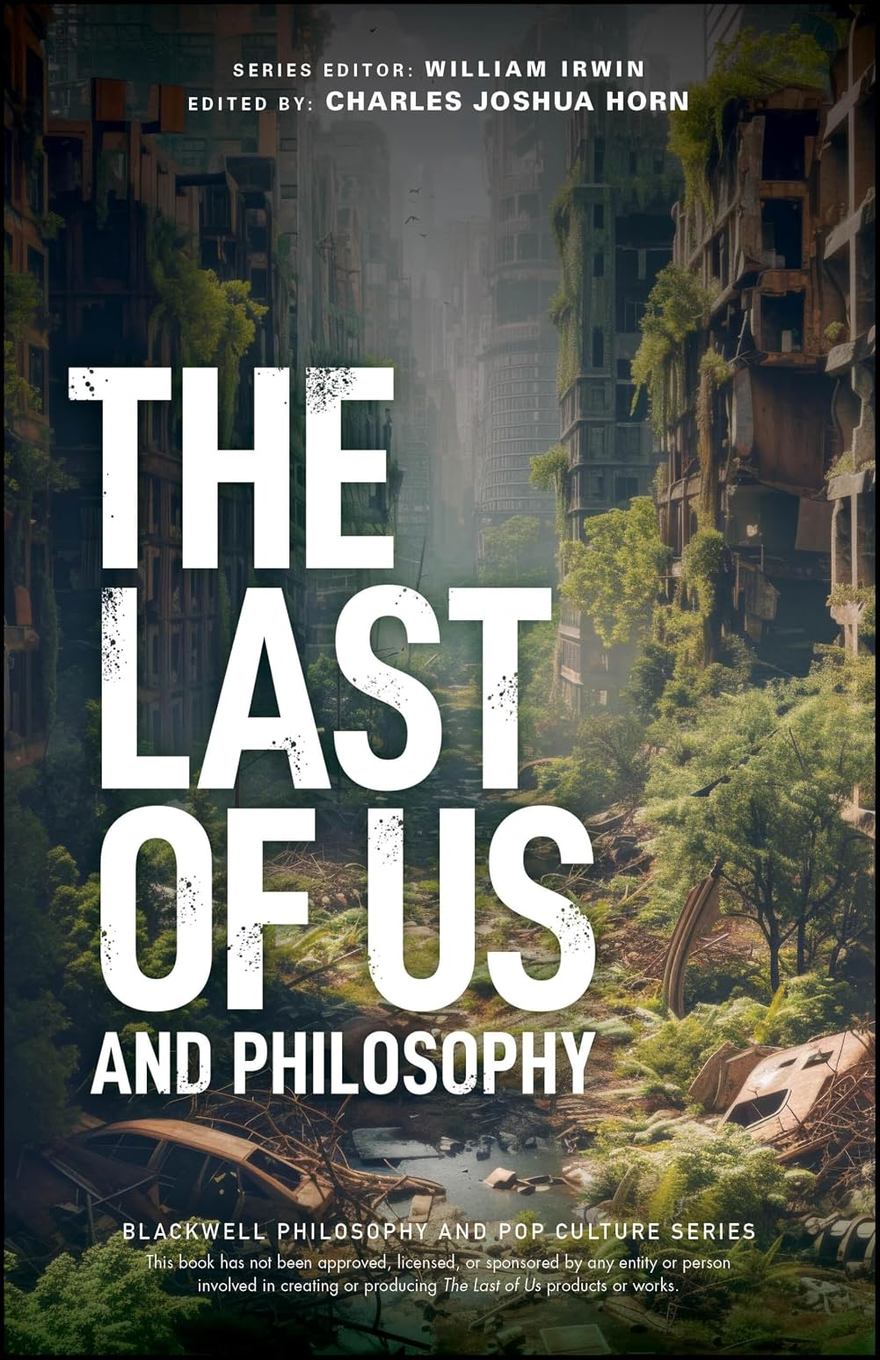 Book cover titled “The Last of Us and Philosophy,” edited by Charles Joshua Horn, with series editor William Irwin listed at the top. The background shows a ruined, overgrown post-apocalyptic city corridor with tall abandoned buildings, broken windows, vines, moss, trees, debris, and wrecked cars surrounding a narrow flooded street. The large distressed white title text dominates the left side, reading “THE LAST OF US” with “AND PHILOSOPHY” beneath it. Near the bottom, white text identifies the book as part of the “Blackwell Philosophy and Pop Culture Series,” followed by a small disclaimer stating that the book has not been approved, licensed, or sponsored by anyone involved in creating or producing The Last of Us products or works.