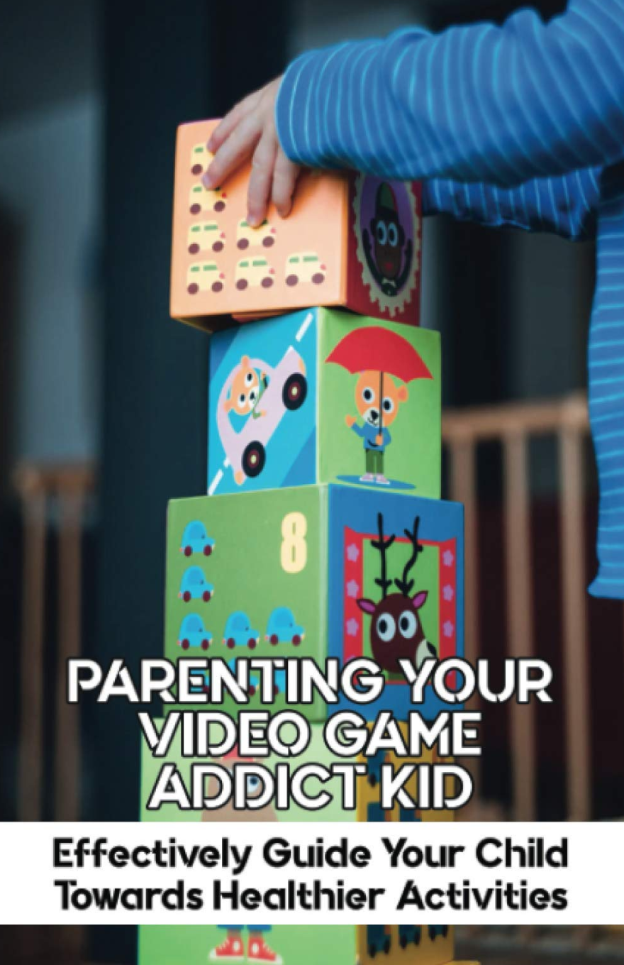 PARENTING YOUR VIDEO GAME ADDICT KID: EFFECTIVELY GUIDE YOUR CHILD TOWARDS HEALTHIER ACTIVITIES