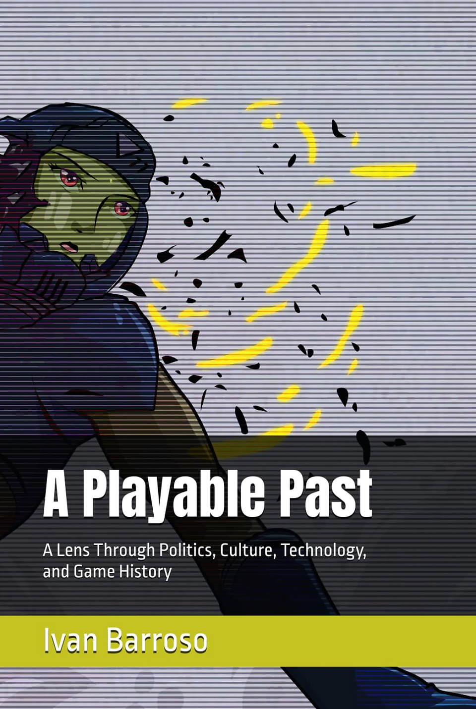 Book cover for “A Playable Past” by Ivan Barroso, featuring a stylized illustrated figure occupying the left side and center against a pale gray background overlaid with dense horizontal scanline-like stripes. The figure has a green face, dark hair and clothing, reddish eyes, and a subdued, slightly tense expression, with black fragments and glowing yellow streaks breaking away from the head and upper body toward the right, suggesting digital distortion, memory, or disintegration. A dark translucent band spans the lower-middle area behind the main title, “A Playable Past,” set in large bold white sans-serif type. Beneath it, smaller white text reads “A Lens Through Politics, Culture, Technology, and Game History.” Near the bottom, a wide yellow-green horizontal band contains the author name “Ivan Barroso” in large white type. The overall design combines retro display scanlines, fragmented graphic effects, muted gray and black tones, and bright yellow accents to evoke themes of technology, gaming, history, and cultural analysis.
