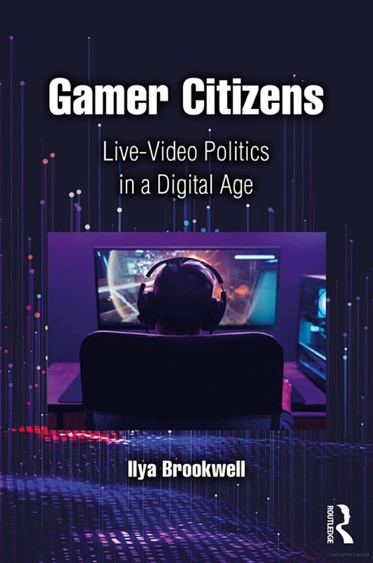 The image is a book cover for "Gamer Citizens: Live-Video Politics in a Digital Age" by Ilya Brookwell, published by Routledge. The cover features a dark, atmospheric backdrop with a gamer facing away from the viewer, engaged with a game on a computer screen. The gamer is wearing headphones and is illuminated by the glow of the screen in an otherwise dimly lit room.  Digital lines and dots rise from the bottom of the cover, reminiscent of a cityscape or a digital network, suggesting a connection between gaming and broader digital or social networks. The title "Gamer Citizens" is prominently displayed in large white and purple lettering at the top, with the subtitle and author's name in smaller text below.  The cover art seems to convey the convergence of gaming, politics, and digital culture, potentially exploring how these domains intersect and influence one another in the contemporary digital age. The use of visual elements like the network-like patterns implies the interconnectedness and potential impact of gamers in the digital and political landscape.