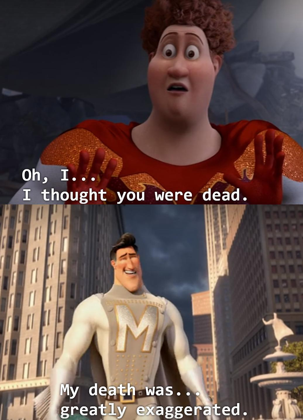 I thought you were dead; My death was greatly exaggerated.