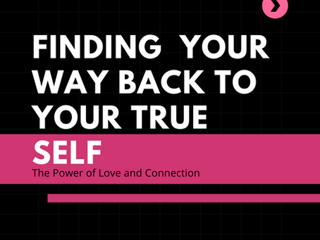 FINDING YOUR WAY BACK TO YOUR TRUE SELF: THE POWER OF LOVE & CONNECTION