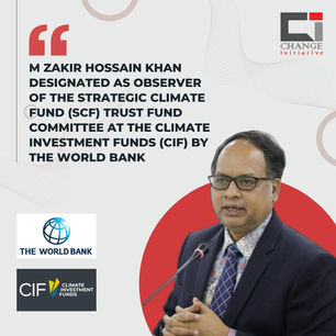 M Zakir Hossain Khan and Change Initiative Designated as Civil Society Active Observer of the Climate Investment Funds (CIF) by the World Bank