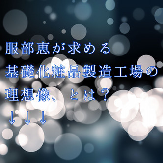 🔸化粧品開発秘話⑦求める工場像